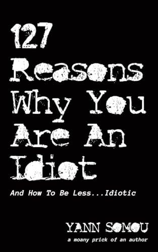 127 Reasons Why You Are An Idiot: And How To Be Less... Idiotic