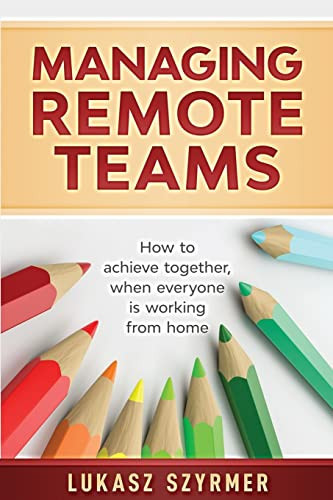 Managing Remote Teams How to Achieve Together, when Everyone is Working from Home