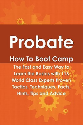 Probate How to Boot Camp The Fast and Easy Way to Learn the Basics with 116 World Class Experts Proven Tactics, Techniques, Facts, Hints, Tips and Advice