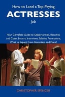 How to Land a Top-Paying Actresses Job Your Complete Guide to Opportunities, Resumes and Cover Letters, Interviews, Salaries, Promotions, What to Exp