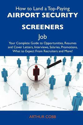 How to Land a Top-Paying Airport Security Screeners Job Your Complete Guide to Opportunities, Resumes and Cover Letters, Interviews, Salaries, Promot