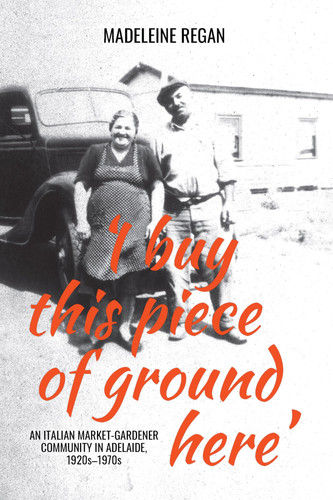 ‘I buy this piece of ground here’: An Italian market-gardener community in Adelaide, 1920s–1970s (Biography Series)