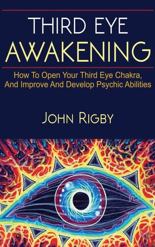 Third Eye Awakening The Third Eye, Techniques to Open the Third Eye, How to Enhance Psychic Abilities, and Much More!