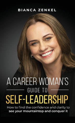 A Career Woman's Guide to Self-Leadership How to Find the Confidence and Clarity to See Your Mountaintop and Conquer it