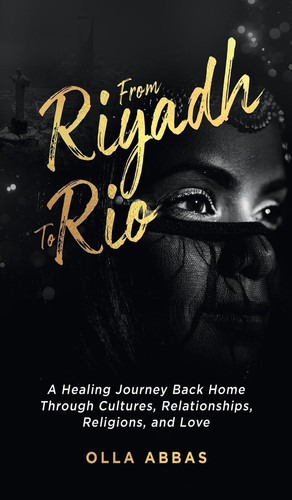 From Riyadh to Rio A Healing Journey Back Home Through Cultures, Relationships, Religions, and Love.
