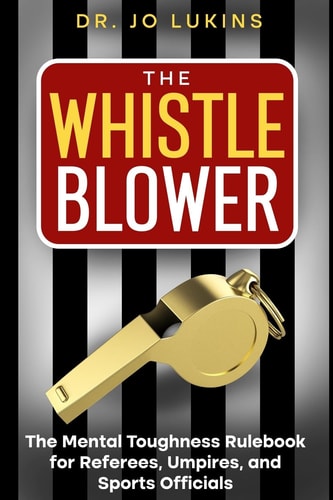 The Whistle Blower The Mental Toughness Rulebook for Referees, Umpires, and Sports Officials