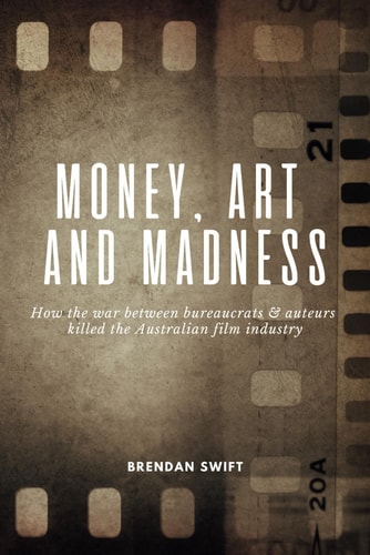 Money, Art and Madness How the War Between Bureaucrats & Auteurs Killed the Australian Film Industry