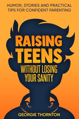 Raising Teens Without Losing Your Sanity Humor, Stories and Practical Tips for Confident Parenting