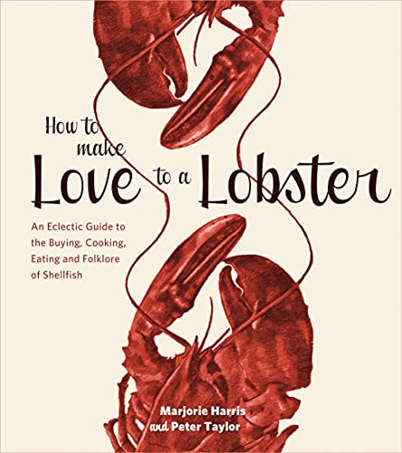 How to Make Love to a Lobster An Eclectic Guide to the Buying, Cooking, Eating and Folklore of Shellfish