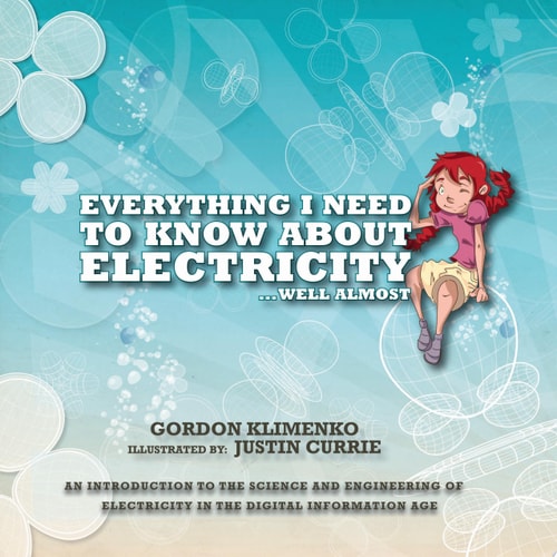 Everything I Need to Know About Electricity....Well Almost An Introduction to the Science and Engineering of Electricity in the Digital Information Age