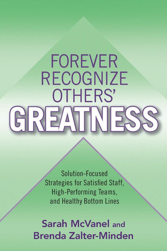 Forever Recognize Others' Greatness Solution-Focused Strategies for Satisfied Staff, High-Performing Teams, and Healthy Bottom Lines