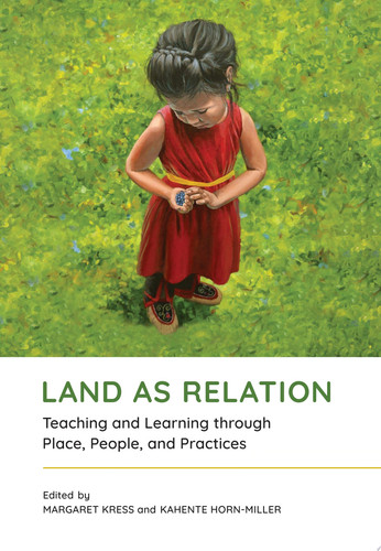 Land as Relation Teaching and Learning through Place, People, and Practices