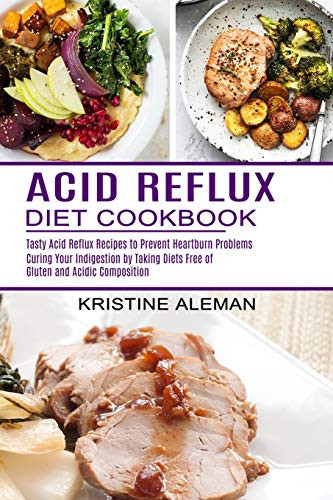 Acid Reflux Diet Cookbook Tasty Acid Reflux Recipes to Prevent Heartburn Problems (Curing Your Indigestion by Taking Diets Free of Gluten and Acidic Composition)