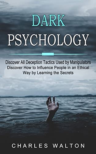 Dark Psychology Discover All Deception Tactics Used by Manipulators (Discover How to Influence People in an Ethical Way by Learning the Secrets)