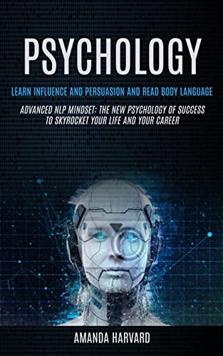 Psychology Learn Influence And Persuasion And Read Body Language (Advanced Nlp Mindset: The New Psychology Of Success To Skyrocket Your Life And Your Career)