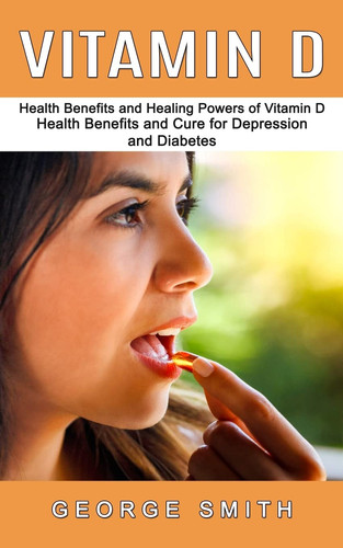 Vitamin D Health Benefits and Healing Powers of Vitamin D (Health Benefits and Cure for Depression and Diabetes)