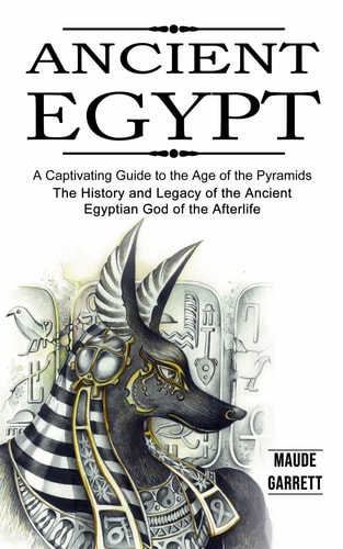 Ancient Egypt A Captivating Guide to the Age of the Pyramids (The History and Legacy of the Ancient Egyptian God of the Afterlife)