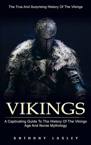 Vikings The True And Surprising History Of The Vikings (A Captivating Guide To The History Of The Vikings Age And Norse Mythology)