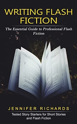 Writing Flash Fiction The Essential Guide to Professional Flash Fiction (Tested Story Starters for Short Stories and Flash Fiction)