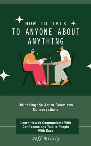 How to Talk to Anyone About Anything - Unlocking the Art of Seamless Conversations (Learn How to Communicate With Confidence and Talk to People With Ease)
