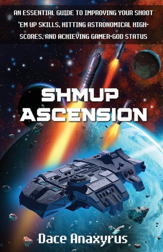 Shmup Ascension An Essential Guide to Improving Your Shoot 'Em Up Skills, Hitting Astronomical High-Scores, and Achieving Gamer-God Status