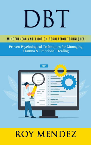 Dbt Mindfulness and Emotion Regulation Techniques (Proven Psychological Techniques for Managing Trauma & Emotional Healing)