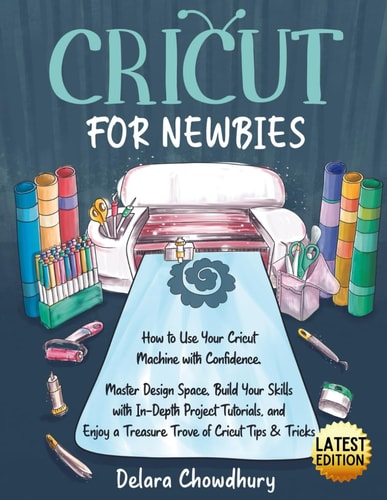 Cricut for Newbies: How to Use Your Cricut Machine with Confidence : Master Design Space, Build Your Skills with In-depth Project Tutorials, and Enjoy a Treasure Trove of Cricut Tips & Tricks