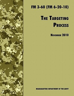 The Targeting Process The Official U.S. Army FM 3-60 (FM 6-20-10), 26th November 2010 Revision