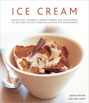 Ice Cream: Amazing Ices, Sherbets, Sorbets, Bombes And Iced Desserts: 150 Delicious Recipes Shown In 200 Beautiful Photographs