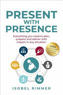 Present with Presence Everything You Need to Plan, Prepare and Deliver with Impact in Any Situation