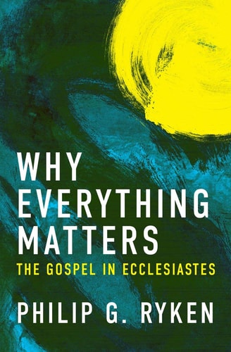 Why Everything Matters The Gospel in Ecclesiastes