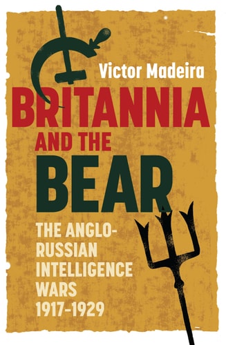 Britannia and the Bear: The Anglo-Russian Intelligence Wars, 1917-1929 (History of British Intelligence Book 4)