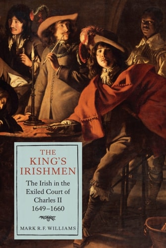 The King's Irishmen: The Irish in the Exiled Court of Charles II, 1649-1660 (Studies in Early Modern Cultural, Political and Social Histo)