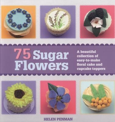 75 Sugar Flowers: A Beautiful Collection Of Easy-to-Make Floral Cake Toppers
