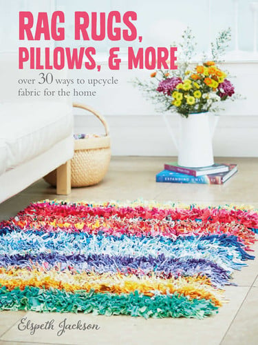 Rag Rugs, Pillows, and More over 30 ways to upcycle fabric for the home