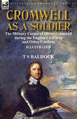 Cromwell as a Soldier The Military Career of Oliver Cromwell During the English Civil War and Other Conflicts