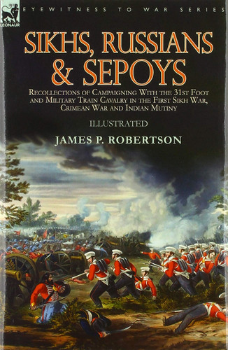 Sikhs, Russians & Sepoys Recollections of Campaigning With the 31st Foot and Military Train Cavalry in the First Sikh War, Crimean War and Indian Mutiny