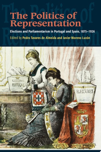 The Politics of Representation Elections and Parliamentarism in Portugal and Spain, 1875-1926