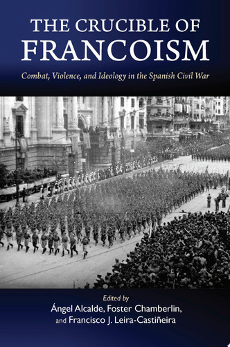 The Crucible of Francoism Combat, Violence, and Ideology in the Spanish Civil War