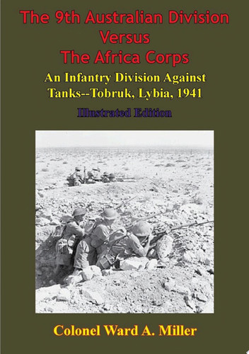 The 9th Australian Division Versus The Africa Corps: An Infantry Division Against Tanks - Tobruk, Libya, 1941 [Illustrated Edition]