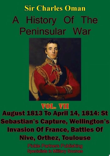 A History of the Peninsular War, Volume VII: August 1813 to April 14, 1814 St Sebastian's Capture, Wellington's Invasion of France, Battles of Nive, Orthez, Toulouse [Illustrated Edition]