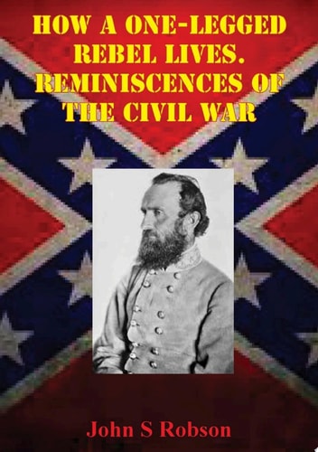 How A One-Legged Rebel Lives. Reminiscences Of The Civil War The Story Of The Campaigns Of Stonewall Jackson, Told By A High Private In The "Foot Cavalry"