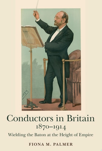 Conductors in Britain, 1870-1914 Wielding the Baton at the Height of Empire