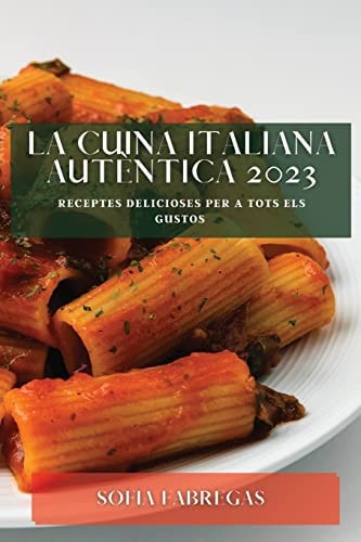 La Cuina Italiana Autèntica 2023 Receptes Delicioses Per a Tots els Gustos