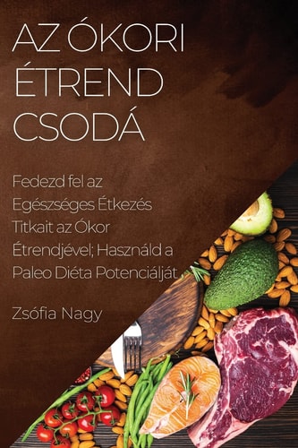 Az Ókori Étrend Csodá Fedezd fel az Egészséges Étkezés Titkait az Ókor Étrendjével; Használd a Paleo Diéta Potenciálját