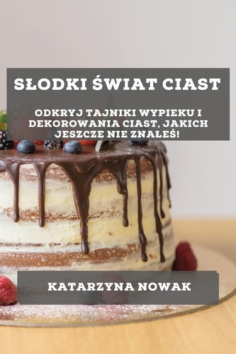 Slodki Świat Ciast Odkryj Tajniki Wypieku i Dekorowania Ciast, Jakich Jeszcze Nie Znaleś!