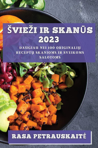 Sviezi ir skanūs 2023 Daugiau nei 100 originalių receptų skanioms ir sveikoms salotoms