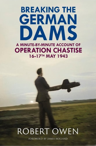 Breaking the German Dams A Minute-by-minute Account of Operation "Chastise", 16-17 May 1943
