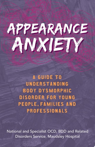 Appearance Anxiety A Guide to Understanding Body Dysmorphic Disorder for Young People, Families and Professionals