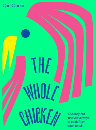 The Whole Chicken 100 Easy But Innovative Ways to Cook from Beak to Tail